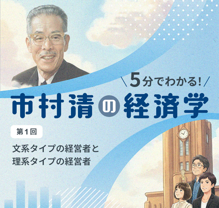 市村清ギャラリー：５分でわかる！ 市村清の経済学 「第1回 文系タイプの経営者と理系タイプの経営者」
