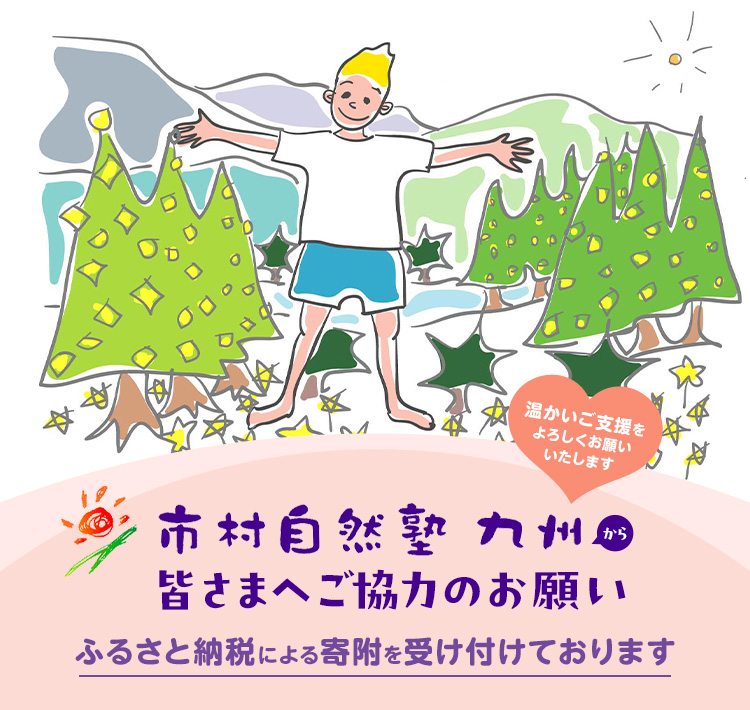 市村自然塾 九州から皆さまへご協力のお願い ふるさと納税による寄附を受け付けております 温かいご支援をよろしくお願いいたします